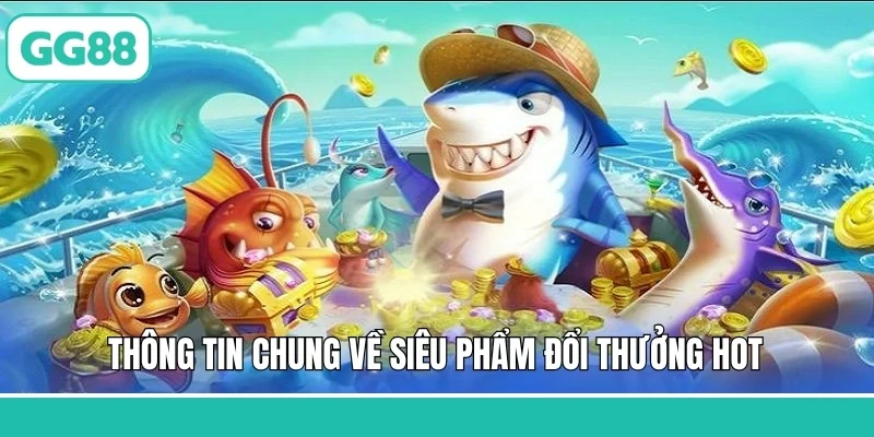 Thông tin chung về siêu phẩm đổi thưởng hot